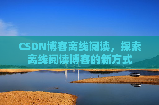 CSDN博客离线阅读，探索离线阅读博客的新方式